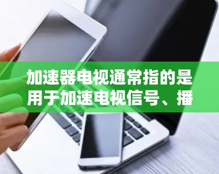 加速器电视通常指的是用于加速电视信号、播放软件或其他内容的加速器设备。以下是关于加速器电视的常见配置和问题解决方法