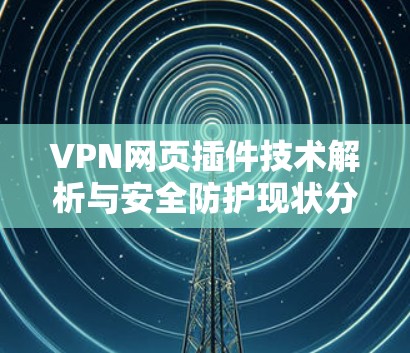 VPN网页插件技术解析与安全防护现状分析