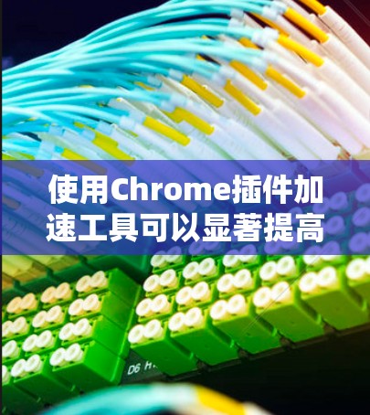 使用Chrome插件加速工具可以显著提高网页加载速度和减少网络延迟。以下是一些常见的Chrome插件及其功能，帮助你更好地提升使用体验