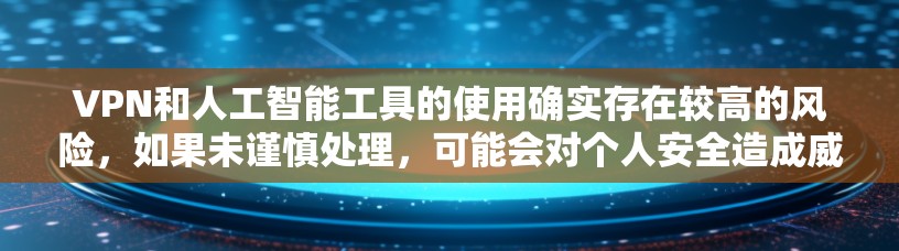 VPN和人工智能工具的使用确实存在较高的风险，如果未谨慎处理，可能会对个人安全造成威胁。以下是一些关键点，帮助您更好地理解和防范这些风险