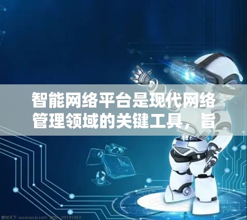 智能网络平台是现代网络管理领域的关键工具，旨在通过自动化和智能化手段优化网络性能和用户体验。以下是对智能网络平台的详细总结