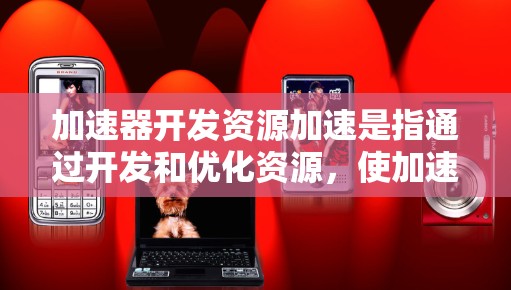 加速器开发资源加速是指通过开发和优化资源，使加速器设备更高效、更易用和更灵活地支持开发者。以下是一些关键方面和资源