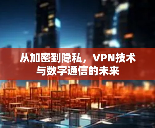 从加密到隐私，VPN技术与数字通信的未来