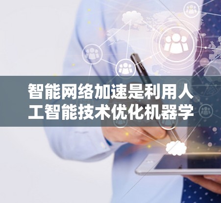 智能网络加速是利用人工智能技术优化机器学习模型训练过程的前沿技术，旨在提高模型训练效率和性能。以下是对智能网络加速的详细总结和解释