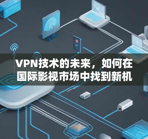 VPN技术的未来，如何在国际影视市场中找到新机会