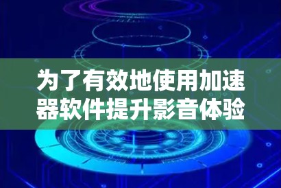 为了有效地使用加速器软件提升影音体验，以下是一些关键步骤和考虑因素
