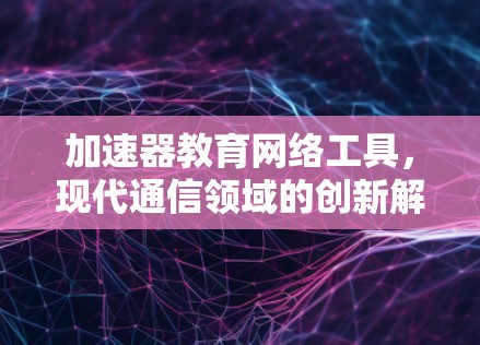 加速器教育网络工具，现代通信领域的创新解决方案
