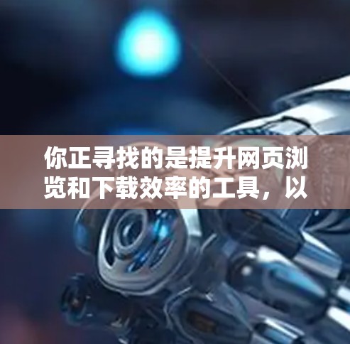 你正寻找的是提升网页浏览和下载效率的工具，以下是一步步的指南