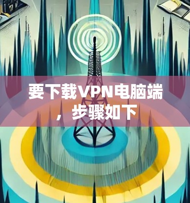 要下载VPN电脑端,步骤如下 要下载VPN电脑端,步骤如下