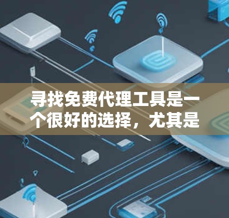 寻找免费代理工具是一个很好的选择，尤其是当需要快速获取专业知识或行业信息时。下面是几种常见的免费代理工具推荐和如何使用它们