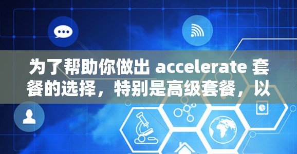 为了帮助你做出 accelerate 套餐的选择，特别是高级套餐，以下是详细的分析和建议