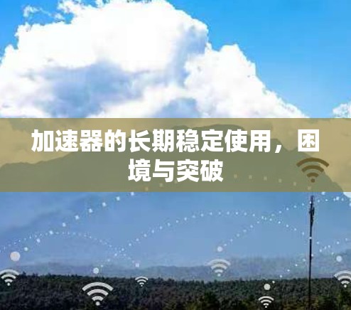 加速器的长期稳定使用,困境与突破 加速器的长期稳定使用,困境与突破