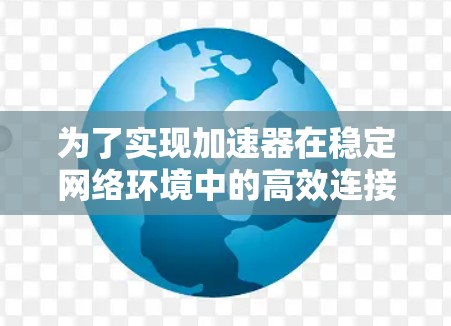 为了实现加速器在稳定网络环境中的高效连接，以下是一个有条理的总结和建议