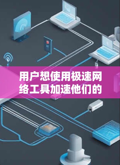 用户想使用极速网络工具加速他们的网络连接，可能面临的问题包括
