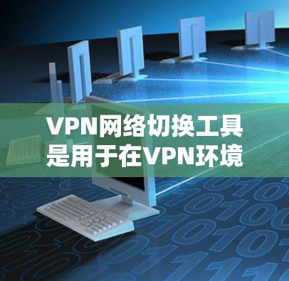 VPN网络切换工具是用于在VPN环境中更换或添加新的VPN协议，以实现更灵活的网络访问。以下是使用VPN网络切换工具的基本步骤