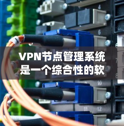 VPN节点管理系统是一个综合性的软件系统，旨在管理多个独立的VPN节点，确保它们的安全、稳定和高效运行。以下是对该系统的详细分析