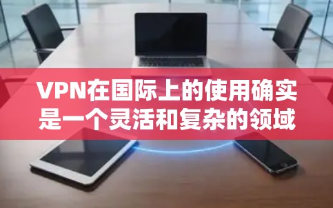 VPN在国际上的使用确实是一个灵活和复杂的领域，但可以概括为以下几点