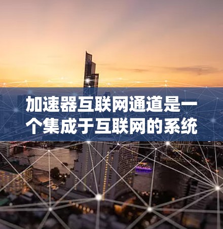 加速器互联网通道是一个集成于互联网的系统，旨在通过高效的数据传输速度，提升数据在不同设备之间的传输速度。以下是对该系统的详细 breakdown