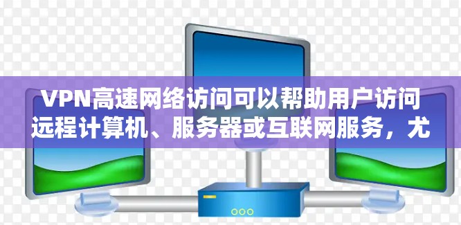VPN高速网络访问可以帮助用户访问远程计算机、服务器或互联网服务，尤其是那些在本地计算机上无法访问的网站。以下是关于VPN高速网络访问的一些常见问题和解答