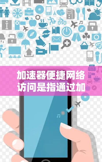 加速器便捷网络访问是指通过加速器来更便捷地进行网络访问，提升下载速度和用户体验。以下是关于加速器便捷网络访问的详细解释