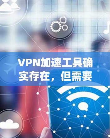 VPN加速工具确实存在，但需要注意的是，它们并不是 overnight 前往安全的VPN服务器，而是通过各种方式提升下载速度和流畅度的工具。以下是几种常用的VPN加速工具