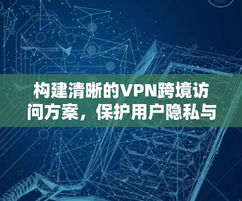 构建清晰的VPN跨境访问方案，保护用户隐私与安全