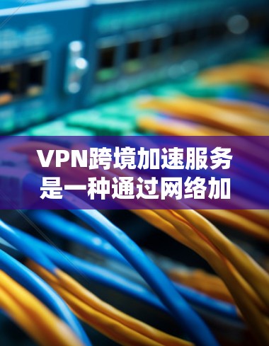 VPN跨境加速服务是一种通过网络加密传输数据的技术，旨在提供更快速、更安全的网络访问体验。以下是关于VPN跨境加速服务的详细分析