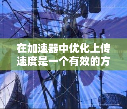 在加速器中优化上传速度是一个有效的方法，可以帮助用户更快地下载和上传资源。以下是对上传速度优化的详细步骤和建议
