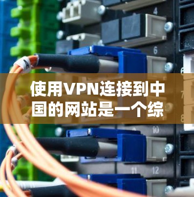 使用VPN连接到中国的网站是一个综合考虑的因素，涉及性能、隐私、安全性、费用、可用性以及个人信息保护等多个方面。以下是对这些因素的详细分析和建议