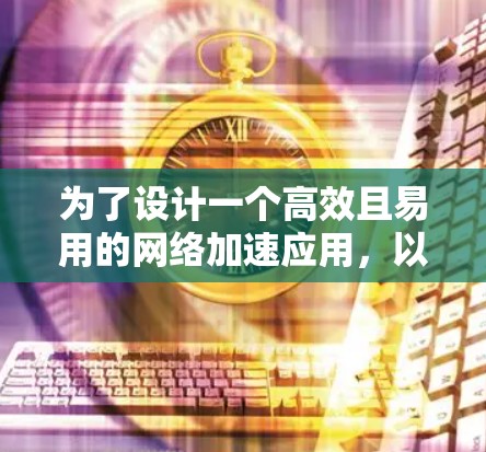 为了设计一个高效且易用的网络加速应用，以下是一个详细的设计方案