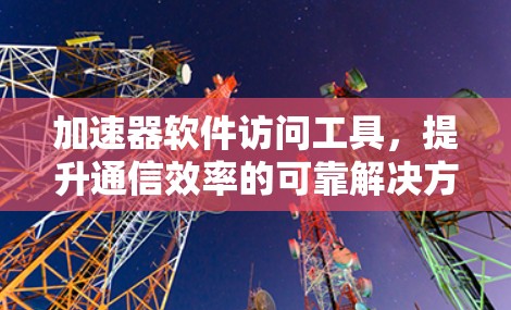 加速器软件访问工具，提升通信效率的可靠解决方案