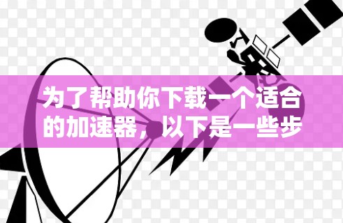 为了帮助你下载一个适合的加速器，以下是一些步骤指南