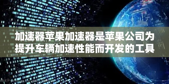 加速器苹果加速器是苹果公司为提升车辆加速性能而开发的工具，通常指在苹果设备上设置的加速辅助功能。以下是对该概念的详细分析