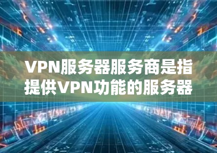 VPN服务器服务商是指提供VPN功能的服务器，用于加密通信和网络连接。这些服务器通常具备高安全性、快速响应和灵活配置的特性，满足用户在不同场景下的需求。以下是一些相关的信息和内容