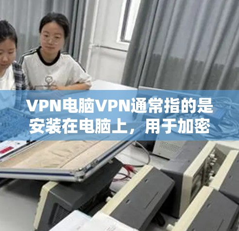 VPN电脑VPN通常指的是安装在电脑上，用于加密数据或访问互联网的软件。以下是一些常见的VPN推荐软件及其特点