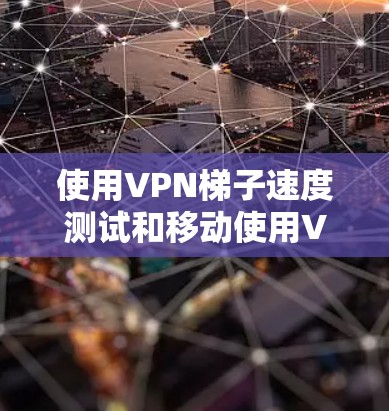 使用VPN梯子速度测试和移动使用VPN是VPN使用中的重要步骤，以下是对这些步骤的详细说明