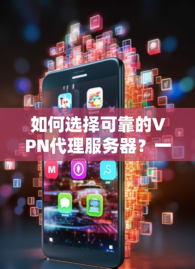 如何选择可靠的VPN代理服务器？一文让你全面了解
