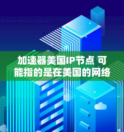 加速器美国IP节点 可能指的是在美国的网络加速（IP节点）方面构建或使用的加速器。以下是一些可能的解释和步骤，您可以根据具体需求选择