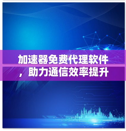 加速器免费代理软件，助力通信效率提升
