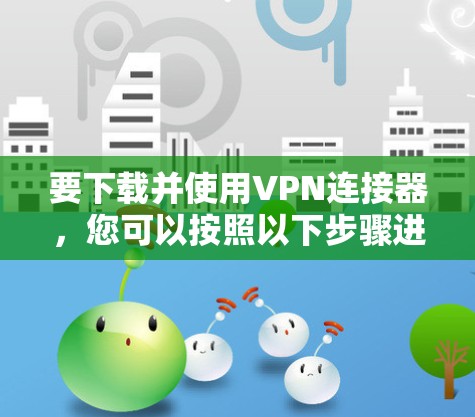 要下载并使用VPN连接器，您可以按照以下步骤进行