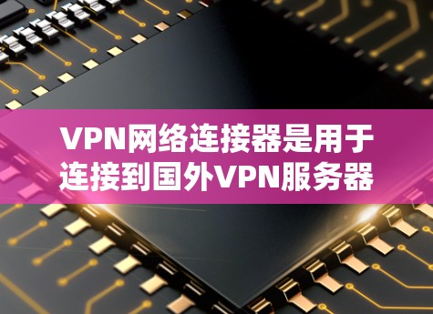 VPN网络连接器是用于连接到国外VPN服务器的工具，通过它用户可以在本地电脑上访问不法网站，保护个人隐私。以下是对VPN网络连接器的详细指南