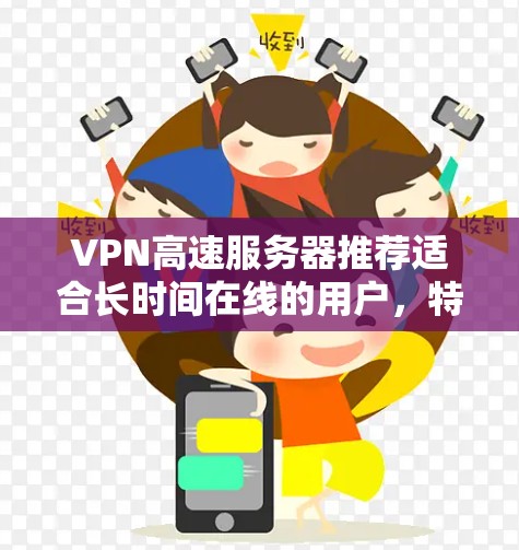 VPN高速服务器推荐适合长时间在线的用户,特别是那些希望快速连接、安全可靠的用户。以下是一些推荐的VPN服务器和服务器类型,根据你的配置和需求来选择 VPN高速服务器推荐适合长时间在线的用户,特别是那些希望快速连接、安全可靠的用户。以下是一些推荐的VPN服务器和服务器类型,根据你的配置和需求来选择