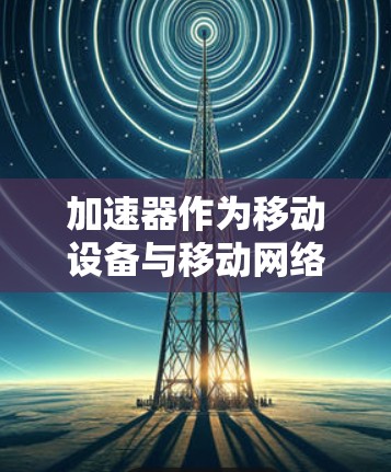 加速器作为移动设备与移动网络之间的重要工具，其跨境网络访问功能允许设备跨越国家或地区的网络连接，从而实现跨国家的网络共享和数据交换。以下是对加速器跨境网络访问的详细解释