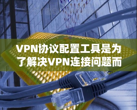VPN协议配置工具是为了解决VPN连接问题而开发的工具，帮助用户在无线和固定网络中安全传输数据。以下是学习这些工具和协议的系统性指南