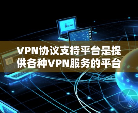 VPN协议支持平台是提供各种VPN服务的平台，用户可以根据自己的需求选择适合的协议和设置。以下是几个常见的VPN协议支持平台