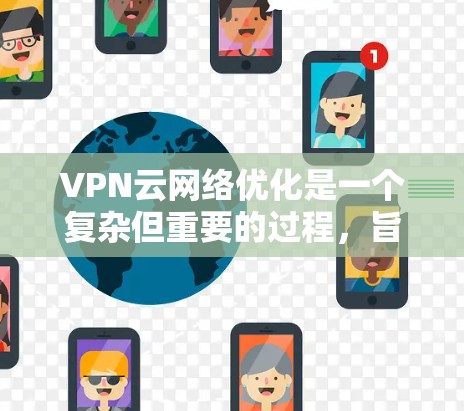 VPN云网络优化是一个复杂但重要的过程，旨在提高VPN连接的稳定性、性能和安全性。以下是一些关键点和步骤，帮助您优化您的VPN云网络