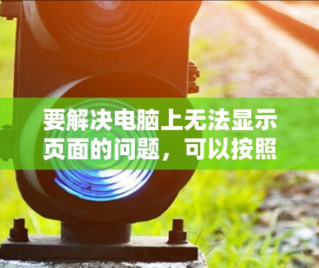 要解决电脑上无法显示页面的问题，可以按照以下步骤操作