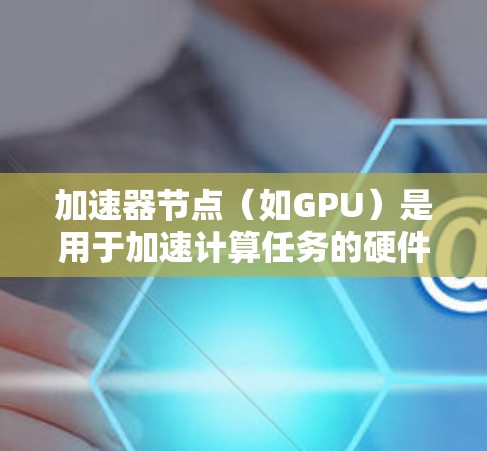 加速器节点（如GPU）是用于加速计算任务的硬件设备。在机器学习和深度学习中，加速器节点通常用于加速模型训练、推理等任务。以下是一些使用加速器节点的步骤和方法