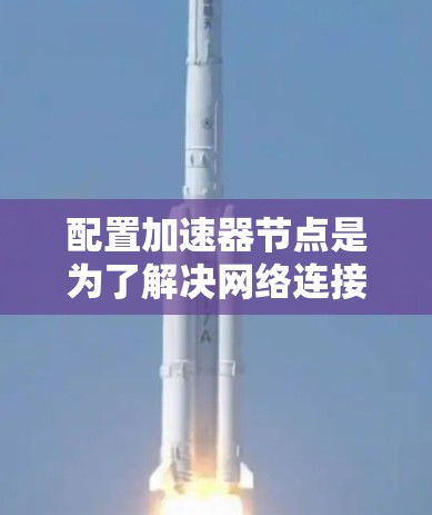 配置加速器节点是为了解决网络连接速度过慢的问题而进行的配置工作。加速器节点通常用于加速无线网络或有线网络，从而提高数据传输速度。以下是配置加速器节点的步骤