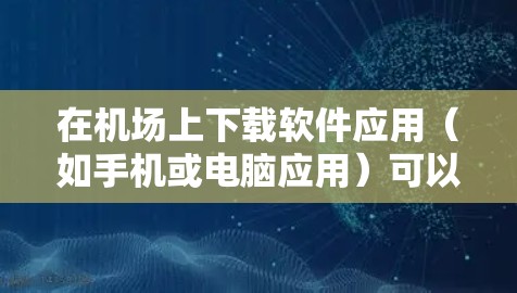 在机场上下载软件应用（如手机或电脑应用）可以通过以下步骤进行